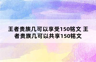 王者贵族几可以享受150铭文 王者贵族几可以共享150铭文